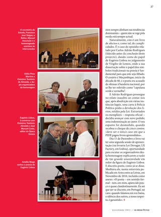 37




   o secretário de    nem sempre alinham nas tendências
 estado, Francisco    dominantes – quem não se rege pela
    José Veigas; o
    reitor, Manuel
                      moda está sempre actual.
     assunção e o          Naturalmente, este é um livro
    homenageado       de afectos e, como tal, de cumpli-
       assistem às    cidades. É o caso do episódio rela-
     intervenções
                      tado por Carlos Adrião Rodrigues
                      (falecido antes da conclusão deste
                      projecto), dando conta do papel
                      de Eugénio Lisboa no julgamento
                      de Virgílio de Lemos, onde a sua
                      dissertação sobre o papel dos sím-
                      bolos tradicionais na poesia é fun-
       otília Pires   damental para que este seja ilibado.
        Martins e     O cenário é Moçambique, início da
onésimo Teotónio
de almeida, a du-     década de 60, e o poeta era acusado
 pla organizadora     de ofensas à bandeira nacional, por
  da homenagem        se lhe ter referido como “capulana
                      verde e vermelha”.
                           E Adrião Rodrigues prossegue
                      no relato inaudito ao contar-nos
                      que, após absolvição em várias ins-
                      tâncias legais, uma carta à Polícia
                      Política pedia a devolução dos li-
                      vros, retidos pela Lei. Extraviados
                      os exemplares – resposta oficial –
  eugénio lisboa,     decidiu avançar com novo pedido;
  à conversa com
onésimo Teotónio
                      uma indemnização ao autor. O seu
   almeida e José     espanto foi desmedido, quando
   Manuel costa,      recebeu o cheque de cinco contos:
  editor da opera     «deve ser o único caso em que a
           omnia
                      PIDE pagou livros apreendidos».
                           Dia 15 de Dezembro o livro vai
                      ter uma segunda sessão de apresen-
                      tação (na livraria Ler Devagar, LX
                      Factory, em Lisboa), oportunidade
                      para escutar os organizadores des-
                      ta homenagem explicarem a razão
                      de tão grande unanimidade em
     amélia Muge      redor da figura de Eugénio Lisboa.
cantou a poesia de
   eugénio lisboa
                      E discreto poeta, como já se disse.
                      Meditava ele, numa entrevista pu-
                      blicada em Artes entre as Letras, em
                      Novembro de 2010, incluída como
                      anexo: «O poeta – em sentido for-
                      mal – tem, em mim, aparecido pou-
                      co e quase clandestinamente. Eu sei
                      que ser-se discreto, em Portugal, sai
                      caro: quando falamos em voz baixa,
                      o silêncio dos outros, a nosso respei-
                      to, é garantido». ¶


                            d e z e m b r o 2 0 1 1 / / os meus livros
 