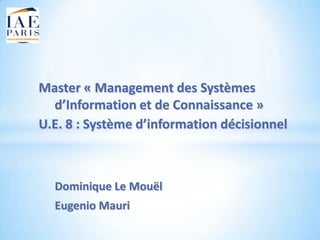 Master « Management des Systèmes
  d’Information et de Connaissance »
U.E. 8 : Système d’information décisionnel



  Dominique Le Mouël
  Eugenio Mauri
 
