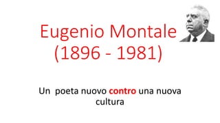 Eugenio Montale
(1896 - 1981)
Un poeta nuovo contro una nuova
cultura
 