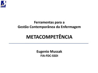 Ferramentas para a
Gestão Contemporânea da Enfermagem

    METACOMPETÊNCIA

          Eugenio Mussak
            FIA-FDC-SSDI
 