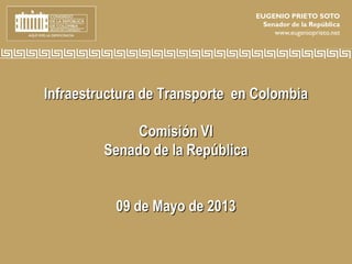 Infraestructura de Transporte en Colombia
Comisión VI
Senado de la República
09 de Mayo de 2013
EUGENIO PRIETO SOTO
Senador de la República
www.eugenioprieto.net
 