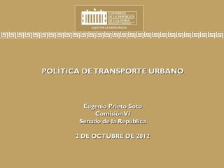 POLÍTICA DETRANSPORTE URBANO
Eugenio Prieto Soto
ComisiónVI
Senado de la República
2 DE OCTUBRE DE 2012
 