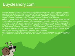 Buycleandry.com
users=[{name:"Damian",city:"KrakĂłw"},{name:"Wojciech",city:"Legnica"},{name:"
MikoĹ‚aj",city:"Warszawa"},...