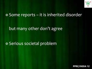 Ф Some reports – it is inherited disorder
but many other don’t agree
Ф Serious societal problem
PPRC/INDIA 12
 