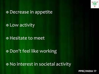Ф Decrease in appetite
Ф Low activity
Ф Hesitate to meet
Ф Don’t feel like working
Ф No interest in societal activity
PPRC/INDIA 17
 