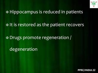 Ф Hippocampus is reduced in patients
Ф It is restored as the patient recovers
Ф Drugs promote regeneration /
degeneration
PPRC/INDIA 22
 