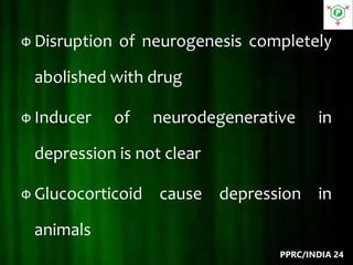 Ф Disruption of neurogenesis completely
abolished with drug
Ф Inducer of neurodegenerative in
depression is not clear
Ф Glucocorticoid cause depression in
animals
PPRC/INDIA 24
 