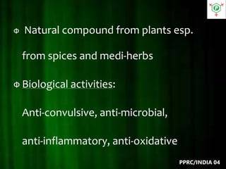 Ф Natural compound from plants esp.
from spices and medi-herbs
Ф Biological activities:
Anti-convulsive, anti-microbial,
anti-inflammatory, anti-oxidative
PPRC/INDIA 04
 