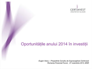 Oportunitățile anului 2014 în investiții

Eugen Voicu – Președinte Consiliu de Supraveghere Certinvest
Romania Financial Forum, 27 noiembrie 2013, BNR

 