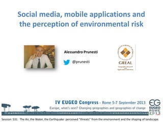 Social media, mobile applications and
the perception of environmental risk
Session: S31: The Air, the Water, the Earthquake: perceived “threats” from the environment and the shaping of landscape.
Alessandro Prunesti
@prunesti
 