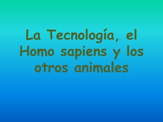 La Tecnología, el Homo sapiens y los otros animales 