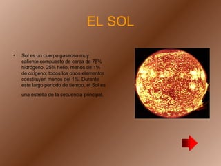 EL SOL Sol es un cuerpo gaseoso muy caliente compuesto de cerca de 75% hidrógeno, 25% helio, menos de 1% de oxígeno, todos los otros elementos constituyen menos del 1%. Durante este largo período de tiempo, el Sol es una estrella de la secuencia principal,