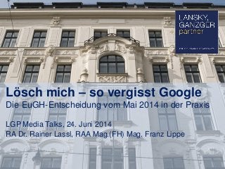 Lösch mich – so vergisst Google
Die EuGH-Entscheidung vom Mai 2014 in der Praxis
LGP Media Talks, 24. Juni 2014
RA Dr. Rainer Lassl, RAA Mag.(FH) Mag. Franz Lippe
 