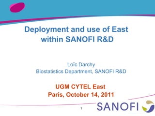 1
Deployment and use of East
within SANOFI R&D
Loïc Darchy
Biostatistics Department, SANOFI R&D
UGM CYTEL East
Paris, October 14, 2011
 