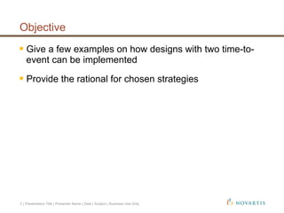 Objective
 Give a few examples on how designs with two time-to-
event can be implemented
 Provide the rational for chosen strategies
2 | Presentation Title | Presenter Name | Date | Subject | Business Use Only
 