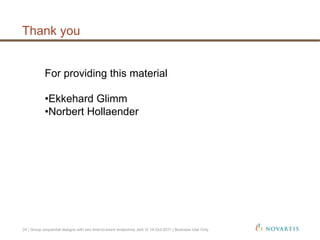 Thank you
24 | Group sequential designs with two time-to-event endpoints| Jehl V| 14-Oct-2011 | Business Use Only
For providing this material
• Ekkehard Glimm
• Norbert Hollaender
 