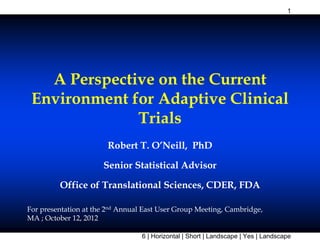 A P tiA P tiA Perspective oA Perspective o
Environment for AEnvironment for A
TriTri
Robert T. ORobert T. O
Senior StatistSenior Statist
Office of TranslationalOffice of Translational
For presentation at the 2nd Annual East U
MA ; October 12, 2012
th C tth C ton the Currenton the Current
Adaptive ClinicalAdaptive Clinicalpp
ialsials
’Neill, PhD’Neill, PhD
tical Advisortical Advisor
l Sciences, CDER, FDAl Sciences, CDER, FDA
ser Group Meeting, Cambridge,
1
6 | Horizontal | Short | Landscape | Yes | Landscape
 