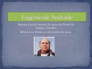 Eugénio de Andrade Nasceu a 19 de Janeiro de 1923 em Póvoa de Atalaia, Fundão.  Morreu no Porto a 13 de Junho de 2005. 