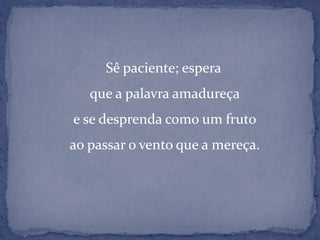  Sê paciente; esperaque a palavra amadureçae se desprenda como um frutoao passar o vento que a mereça.