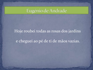   Hoje roubei todas as rosas dos jardinse cheguei ao pé de ti de mãos vazias.Eugénio de Andrade