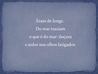   Eram de longe.Do mar traziamo que é do mar: doçurae ardor nos olhos fatigados.