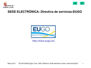 SEDE ELECTRÓNICA: Directiva de servicios-EUGO




                               http://www.eugo.es/




Marzo 2011   ECLAP-DGACCS/ga Form. OIAC: Módulo II: Sede electrónica: Direct. Servicios-EUGO   1
 