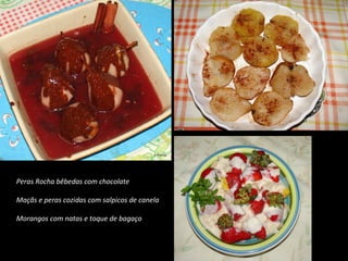 Peras Rocha bêbedas com chocolate
Maçãs e peras cozidas com salpicos de canela
Morangos com natas e toque de bagaço
 