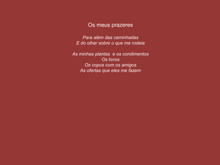 Os meus prazeres
Para além das caminhadas
E do olhar sobre o que me rodeia
As minhas plantas e os condimentos
Os livros
Os copos com os amigos
As ofertas que eles me fazem
 