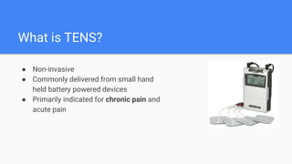 What is TENS?
● Non-invasive
● Commonly delivered from small hand
held battery powered devices
● Primarily indicated for chronic pain and
acute pain
 