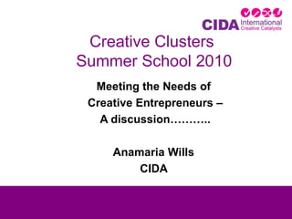 Creative Clusters  Summer School 2010 Meeting the Needs of  Creative Entrepreneurs – A discussion……….. Anamaria Wills  CIDA  