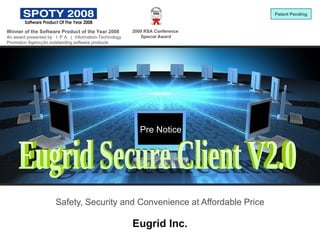 Safety, Security and Convenience at Affordable Price Eugrid Inc. Eugrid SecureClient Winner of the Software Product of the Year 2008 An award presented by  ＩＰＡ （ Information-Technology Promotion Agency)to outstanding software products 2009 RSA Conference  Special Award Patent Pending Eugrid Secure Client V2.0 Pre Notice 