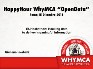HappyHour WhyMCA “OpenData”
                     Roma,15 Dicembre 2011



               EUHackathon: Hacking data
            to deliver meaningful information




Giuliano Iacobelli
 