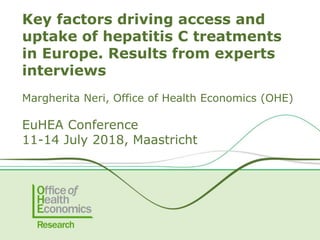 Key factors driving access and
uptake of hepatitis C treatments
in Europe. Results from experts
interviews
Margherita Neri, Office of Health Economics (OHE)
EuHEA Conference
11-14 July 2018, Maastricht
 