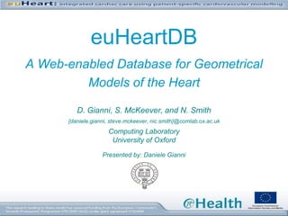 euHeartDB
A Web-enabled Database for Geometrical
         Models of the Heart

         D. Gianni, S. McKeever, and N. Smith
      {daniele.gianni, steve.mckeever, nic.smith}@comlab.ox.ac.uk
                     Computing Laboratory
                      University of Oxford

                   Presented by: Daniele Gianni
 