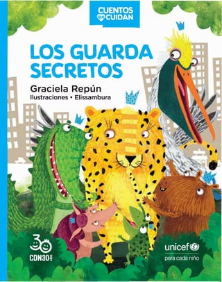 CONFORHAN LA COLECCl6N:
CUANOO SE
VAN AL JARDIN
Silvia Schujer
llustrado por
Patricia Lopez Latour
l
EL LUNf,S
CONOCIAEKI
jitMa,----·•
---·-·-·
i1t·,,
' .
. ·, .. ... . .
it, . - -
����€i
5
A EHi
Paula Bombara
llustrado por
lvanke y MEY
CUENTOS
.CUIOAN
LOSGUAROA
SECRETOS
Graciela Rep(m
llustrado por
Elissambura
,QUE VAS
A LLEVAR?
Pablo Bernasconi
- - - - -
-
CUENTOS
.CUIOAN
LOSGUAROA
SECRETOS
Graciela Repun
llustraciones • Elissambura
' •..
• •
' ..
,.,
• •
-
 