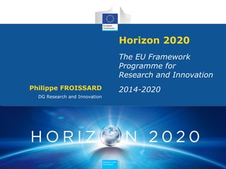 Horizon 2020
                                                The EU Framework
                                                Programme for
                                                Research and Innovation
Philippe FROISSARD                              2014-2020
  DG Research and Innovation




                               Research and
                                 Research and
                               Innovation
                                 Innovation
 