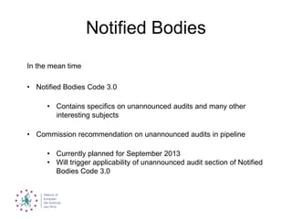 Notified Bodies
In the mean time
• Notified Bodies Code 3.0
• Contains specifics on unannounced audits and many other
interesting subjects
• Commission recommendation on unannounced audits in pipeline
• Currently planned for September 2013
• Will trigger applicability of unannounced audit section of Notified
Bodies Code 3.0
 