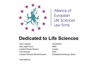 Dedicated to Life Sciences
Axon Lawyers Amsterdam
Italy Legal Focus Milan
Lawford Davies Denoon London
LCH Avocats Paris
Lützeler Klümper Wachenhausen Düsseldorf Hamburg Lübeck
www.aelslf.eu
 