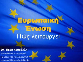 Ευρωπαική
Ένωση
Πώς λειτοσργεί
Dr. Πζρθ Κουράκλθ
Θεςςαλονίκθ – Ευρωπαϊκι
Πρωτεφουςα Νεολαίασ 2014
p.kourakli@thessaloniki2014.gr
 