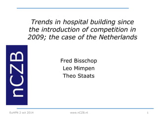 Trends in hospital building since
the introduction of competition in
2009; the case of the Netherlands
Fred Bisschop
Leo Mimpen
Theo Staats
1EuHPN 2 oct 2014 www.nCZB.nl
 