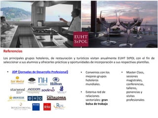 Referencias
Los principales grupos hoteleros, de restauración y turísticos visitan anualmente EUHT StPOL con el fin de
sel...