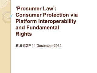 ‘Prosumer Law’:
Consumer Protection via
Platform Interoperability
and Fundamental
Rights

EUI GGP 14 December 2012
 