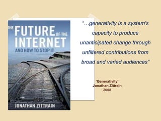 “…generativity is a system's
    capacity to produce
unanticipated change through
unfiltered contributions from
broad and varied audiences”


       ‘Generativity’
     Jonathan Zittrain
           2008
 
