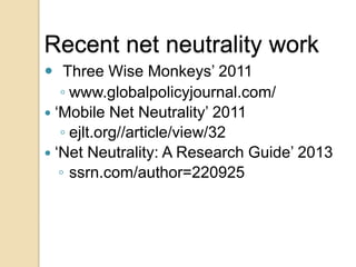 Recent net neutrality work
 „‟Three Wise Monkeys‟ 2011
   ◦ www.globalpolicyjournal.com/
 „Mobile Net Neutrality‟ 2011
   ◦ ejlt.org//article/view/32
 „Net Neutrality: A Research Guide‟ 2013
   ◦ ssrn.com/author=220925
 