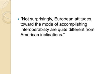    “Not surprisingly, European attitudes
    toward the mode of accomplishing
    interoperability are quite different from
    American inclinations.”
 