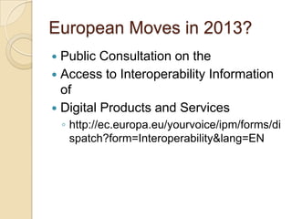 European Moves in 2013?
 Public Consultation on the
 Access to Interoperability Information
  of
 Digital Products and Services
    ◦ http://ec.europa.eu/yourvoice/ipm/forms/di
      spatch?form=Interoperability&lang=EN
 