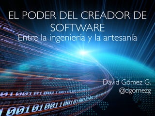 EL PODER DEL CREADOR DE
SOFTWARE
Entre la ingeniería y la artesanía

David Gómez G.
@dgomezg

 