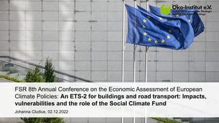 FSR 8th Annual Conference on the Economic Assessment of European
Climate Policies: An ETS-2 for buildings and road transport: Impacts,
vulnerabilities and the role of the Social Climate Fund
Johanna Cludius, 02.12.2022
 