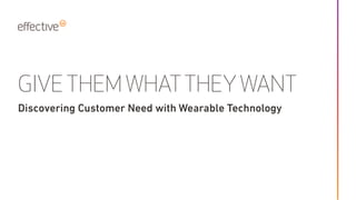GIVE THEM WHATTHEYWANT
Discovering Customer Need with Wearable Technology
 