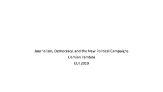 Journalism, Democracy, and the New Political Campaigns
Damian Tambini
EUI 2019
 